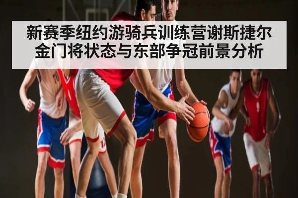 新赛季纽约游骑兵训练营谢斯捷尔金门将状态与东部争冠前景分析