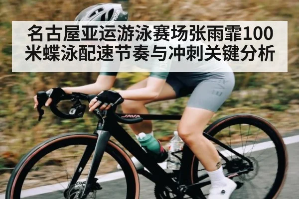 名古屋亚运游泳赛场张雨霏100米蝶泳配速节奏与冲刺关键分析
