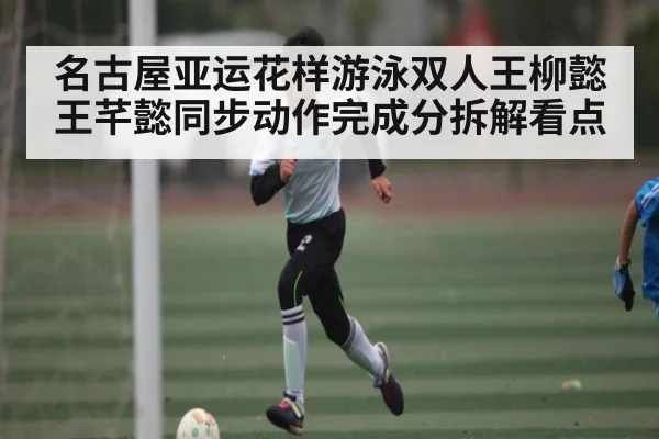 名古屋亚运花样游泳双人王柳懿王芊懿同步动作完成分拆解看点