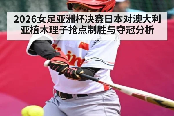 2026女足亚洲杯决赛日本对澳大利亚植木理子抢点制胜与夺冠分析